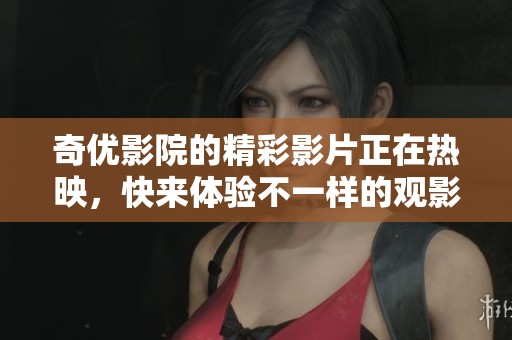 奇优影院的精彩影片正在热映，快来体验不一样的观影乐趣！