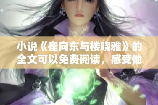 小说《崔向东与楼晓雅》的全文可以免费阅读，感受他们的故事吧
