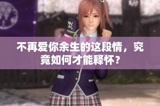 不再爱你余生的这段情，究竟如何才能释怀？