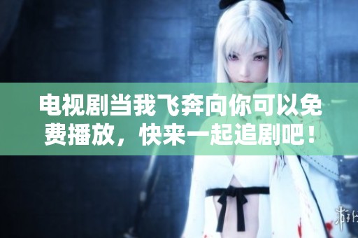 电视剧当我飞奔向你可以免费播放，快来一起追剧吧！