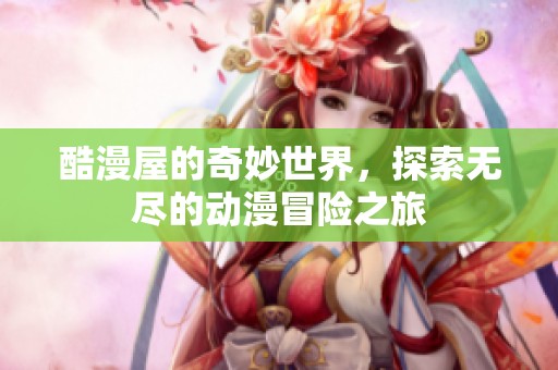酷漫屋的奇妙世界，探索无尽的动漫冒险之旅