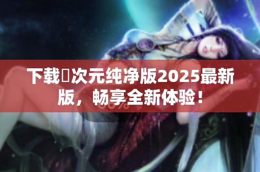 下载囧次元纯净版2025最新版，畅享全新体验！