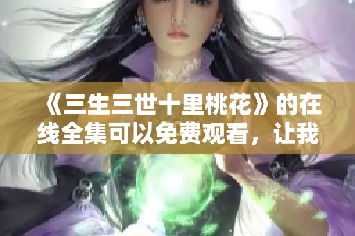 《三生三世十里桃花》的在线全集可以免费观看，让我们一起体验这段精彩的爱情故事吧。