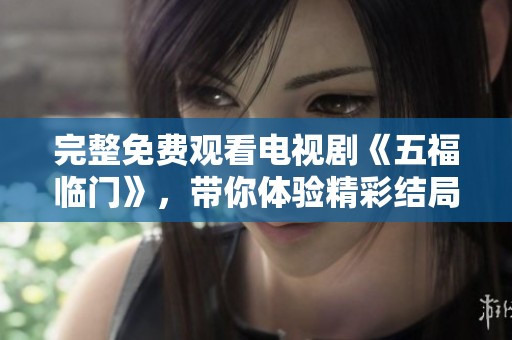 完整免费观看电视剧《五福临门》，带你体验精彩结局与感人故事