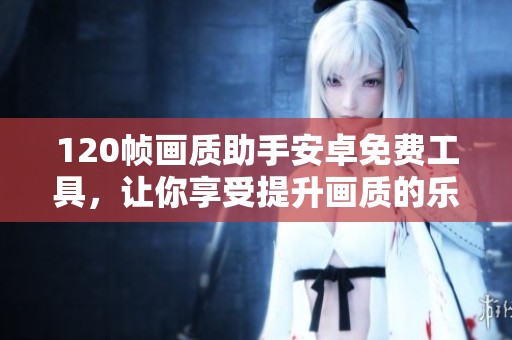 120帧画质助手安卓免费工具，让你享受提升画质的乐趣