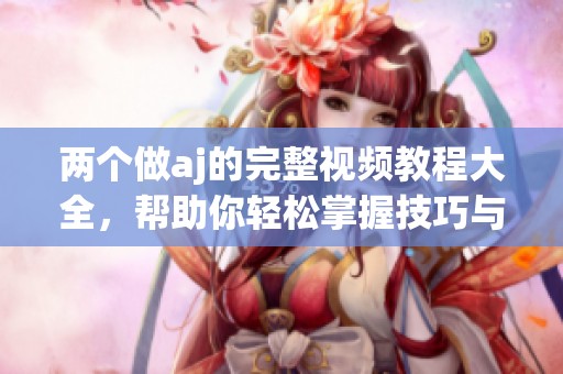 两个做aj的完整视频教程大全，帮助你轻松掌握技巧与方法