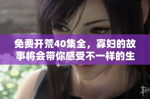 免费开荒40集全，寡妇的故事将会带你感受不一样的生活经历