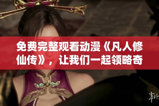 免费完整观看动漫《凡人修仙传》，让我们一起领略奇妙修仙之旅！