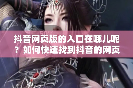 抖音网页版的入口在哪儿呢？如何快速找到抖音的网页版入口？