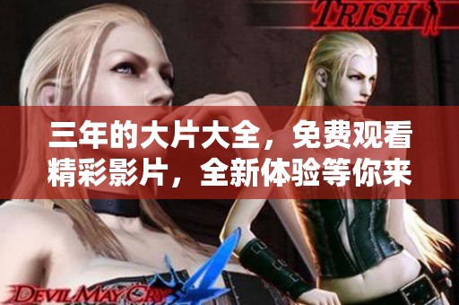 三年的大片大全，免费观看精彩影片，全新体验等你来发现！