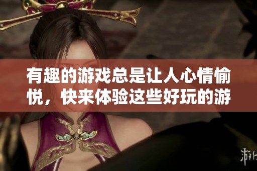 有趣的游戏总是让人心情愉悦，快来体验这些好玩的游戏吧