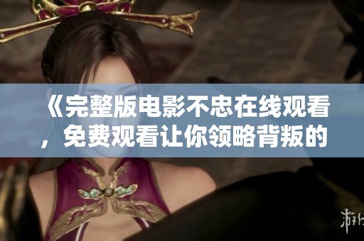《完整版电影不忠在线观看，免费观看让你领略背叛的故事》