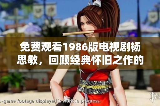免费观看1986版电视剧杨思敏，回顾经典怀旧之作的精彩瞬间