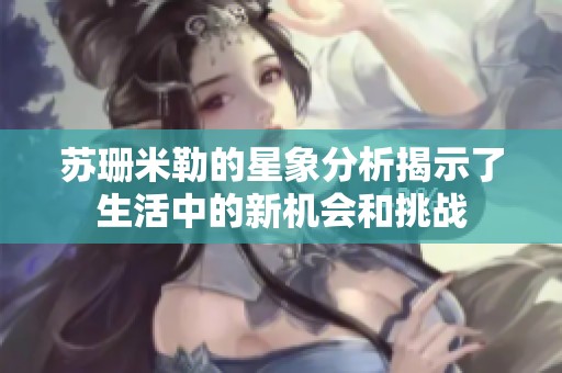 苏珊米勒的星象分析揭示了生活中的新机会和挑战