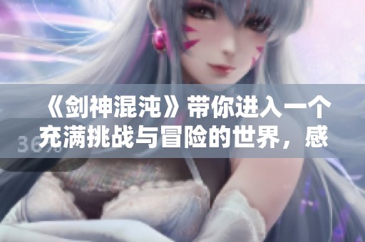 《剑神混沌》带你进入一个充满挑战与冒险的世界，感受无尽的力量与剑术之美