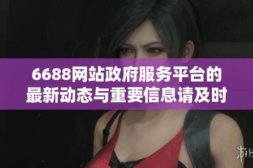 6688网站政府服务平台的最新动态与重要信息请及时关注获取