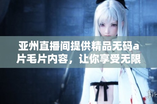 亚州直播间提供精品******内容，让你享受无限乐趣和精彩瞬间