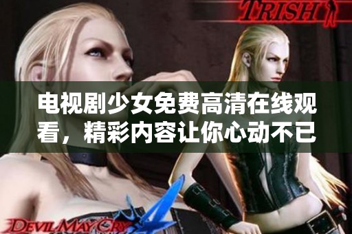 电视剧少女免费高清在线观看，精彩内容让你心动不已，快来观看吧！