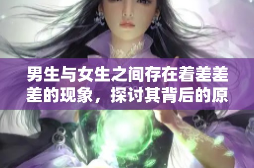 男生与女生之间存在着差差差的现象，探讨其背后的原因与影响。