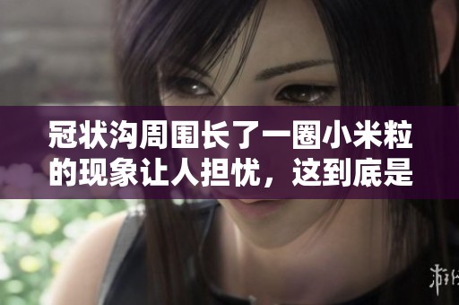 冠状沟周围长了一圈小米粒的现象让人担忧，这到底是什么原因呢