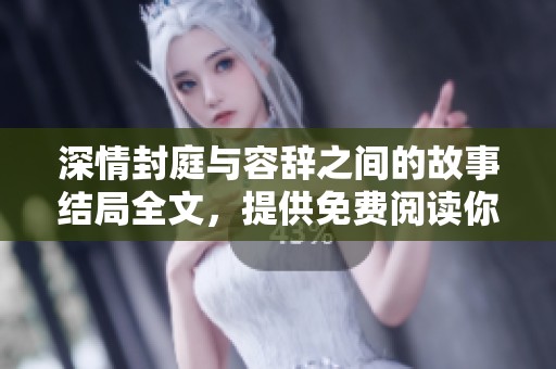 深情封庭与容辞之间的故事结局全文，提供免费阅读你不能错过的精彩内容