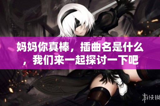 妈妈你真棒，插曲名是什么，我们来一起探讨一下吧