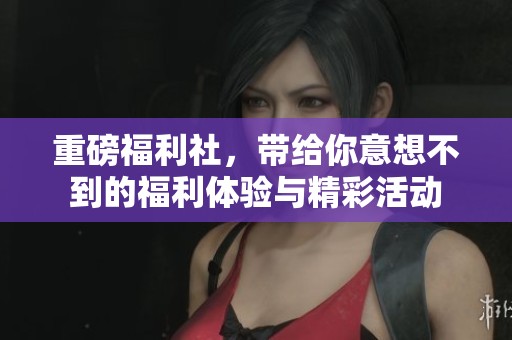 重磅福利社，带给你意想不到的福利体验与精彩活动