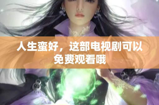 人生蛮好，这部电视剧可以免费观看哦