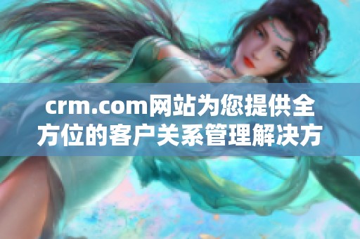 crm.com网站为您提供全方位的客户关系管理解决方案和服务