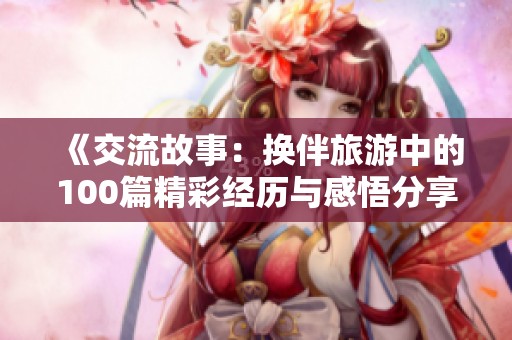 《交流故事：换伴旅游中的100篇精彩经历与感悟分享》