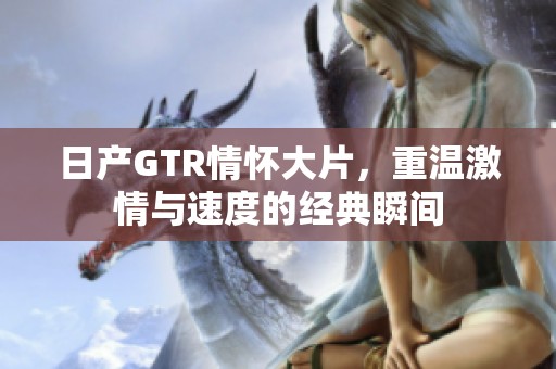 日产GTR情怀大片，重温激情与速度的经典瞬间