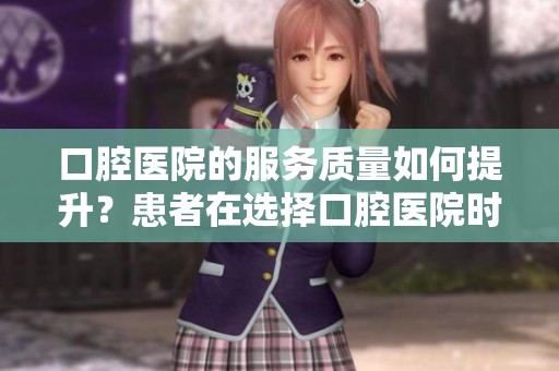 口腔医院的服务质量如何提升？患者在选择口腔医院时应注意哪些要点呢？
