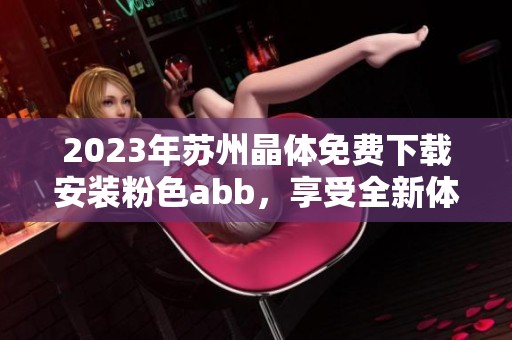 2023年苏州晶体免费下载安装粉色abb，享受全新体验的绝佳机会