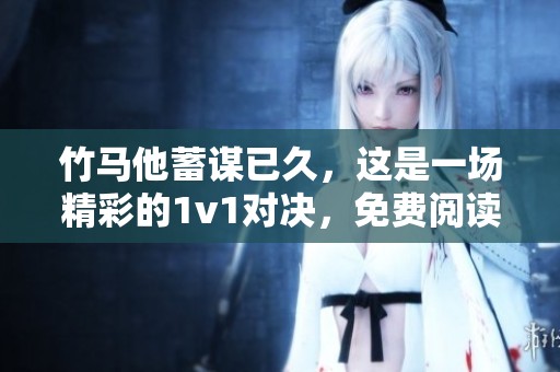 竹马他蓄谋已久，这是一场精彩的1v1对决，免费阅读等你来体验