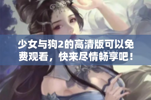少女与狗2的高清版可以免费观看，快来尽情畅享吧！