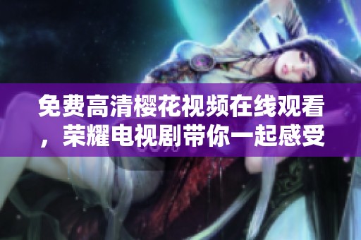 免费高清樱花视频在线观看，荣耀电视剧带你一起感受精彩剧情！