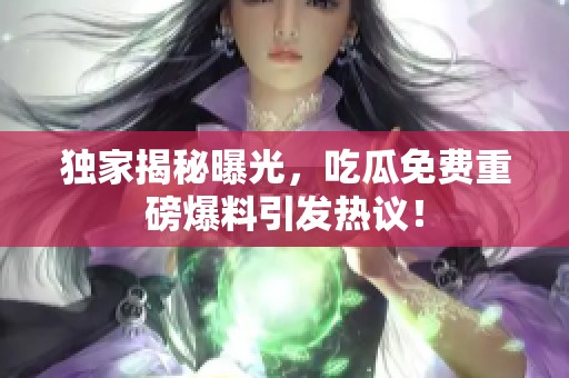独家揭秘曝光，吃瓜免费重磅爆料引发热议！