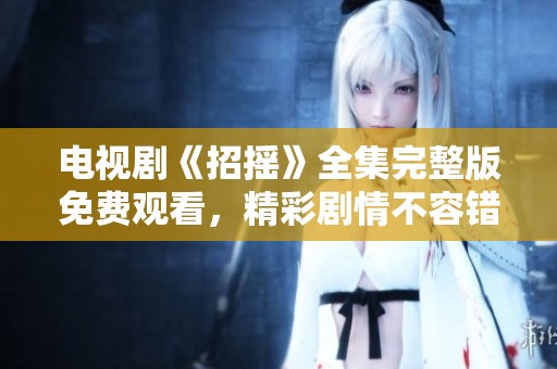 电视剧《招摇》全集完整版免费观看，精彩剧情不容错过，快来观看吧！