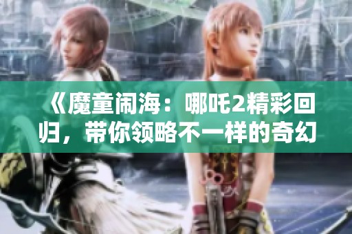 《魔童闹海：哪吒2精彩回归，带你领略不一样的奇幻冒险》
