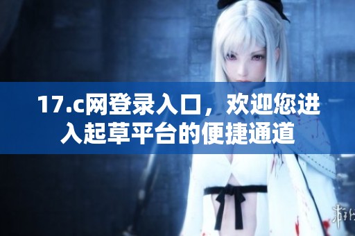17.c网登录入口，欢迎您进入起草平台的便捷通道
