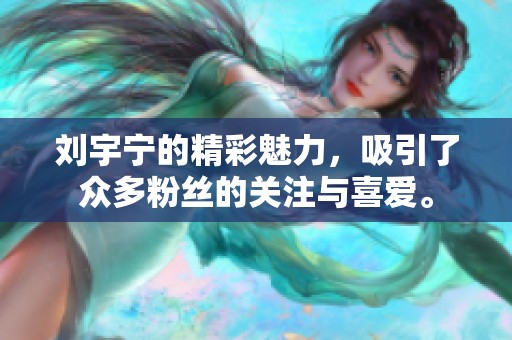 刘宇宁的精彩魅力，吸引了众多粉丝的关注与喜爱。