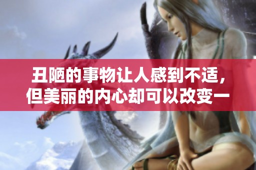 丑陋的事物让人感到不适，但美丽的内心却可以改变一切