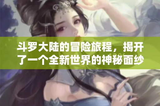 斗罗大陆的冒险旅程，揭开了一个全新世界的神秘面纱