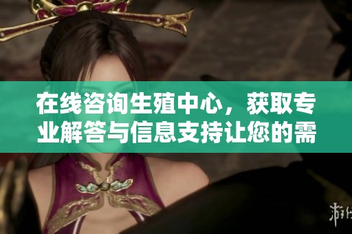 在线咨询生殖中心，获取专业解答与信息支持让您的需求得到满足