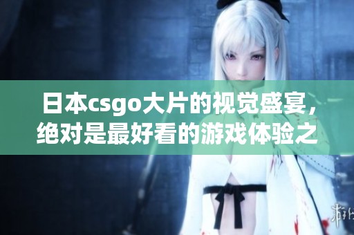 日本csgo大片的视觉盛宴，绝对是最好看的游戏体验之旅