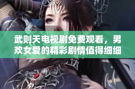 武则天电视剧免费观看，男欢女爱的精彩剧情值得细细品味