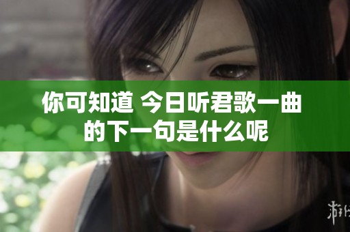 你可知道 今日听君歌一曲 的下一句是什么呢