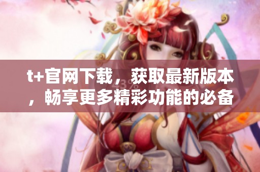 t+官网下载，获取最新版本，畅享更多精彩功能的必备应用