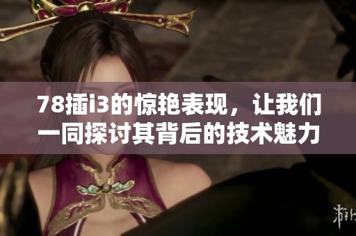 78插i3的惊艳表现，让我们一同探讨其背后的技术魅力与应用前景