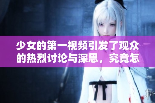 少女的第一视频引发了观众的热烈讨论与深思，究竟怎样才能做到更好呢